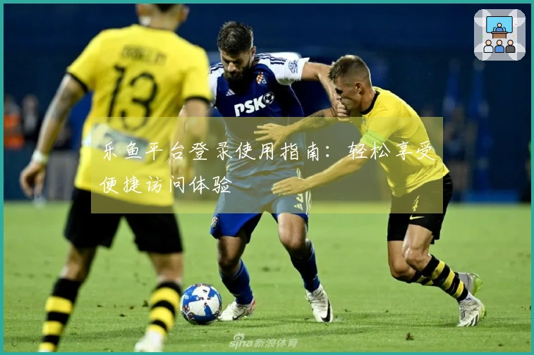 乐鱼平台登录使用指南：轻松享受便捷访问体验