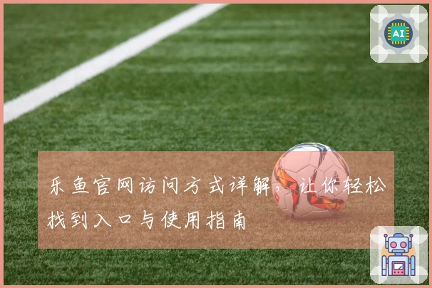 乐鱼官网访问方式详解，让你轻松找到入口与使用指南