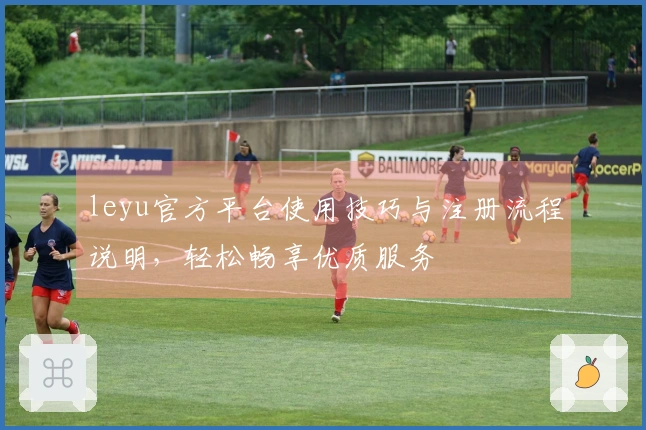 leyu官方平台使用技巧与注册流程说明，轻松畅享优质服务