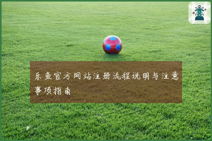 乐鱼官方网站注册流程说明与注意事项指南