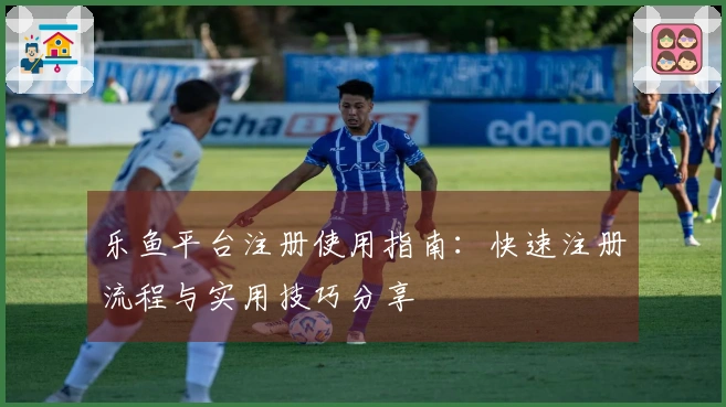 乐鱼平台注册使用指南：快速注册流程与实用技巧分享