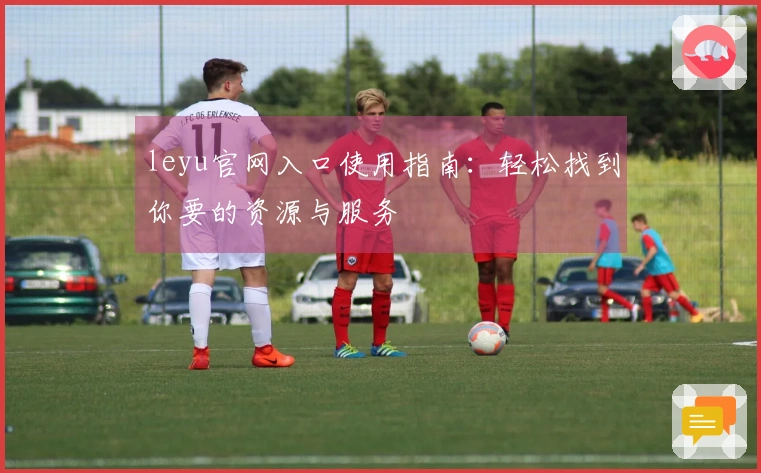 leyu官网入口使用指南：轻松找到你要的资源与服务