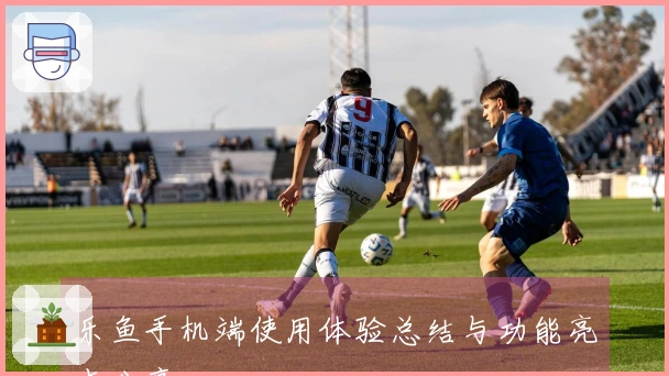 乐鱼手机端使用体验总结与功能亮点分享