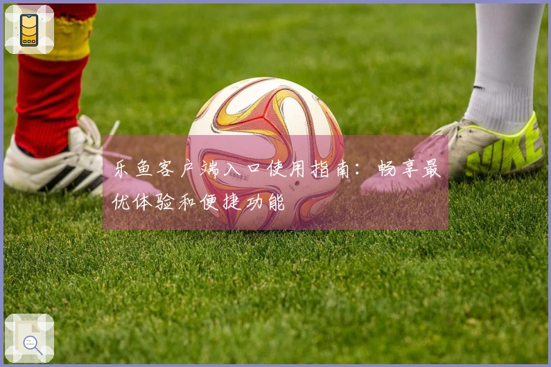 乐鱼客户端入口使用指南：畅享最优体验和便捷功能