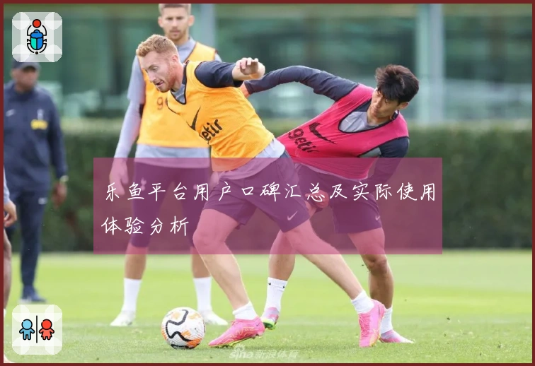 乐鱼平台用户口碑汇总及实际使用体验分析