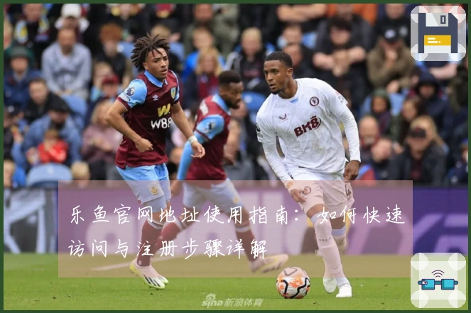 乐鱼官网地址使用指南：如何快速访问与注册步骤详解