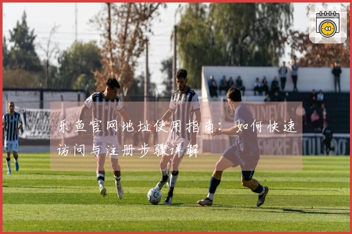 乐鱼官网地址使用指南：如何快速访问与注册步骤详解