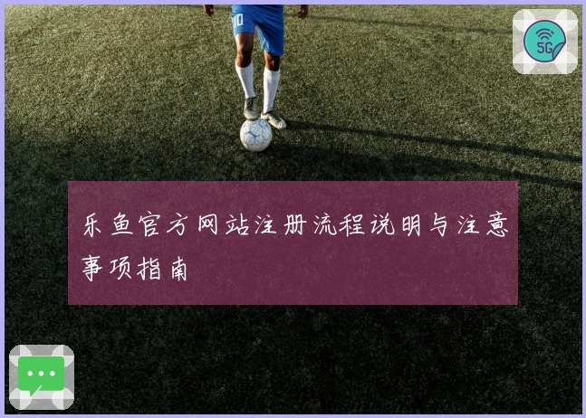 乐鱼官方网站注册流程说明与注意事项指南