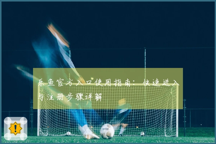 乐鱼官方入口使用指南：快速进入与注册步骤详解