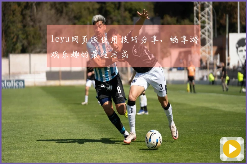 leyu网页版使用技巧分享，畅享游戏乐趣的最佳方式