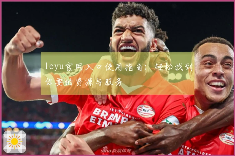 leyu官网入口使用指南：轻松找到你要的资源与服务
