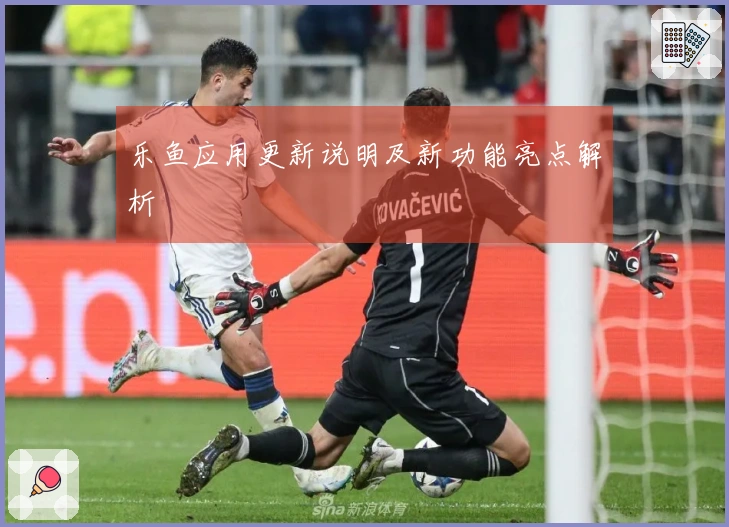 乐鱼应用更新说明及新功能亮点解析