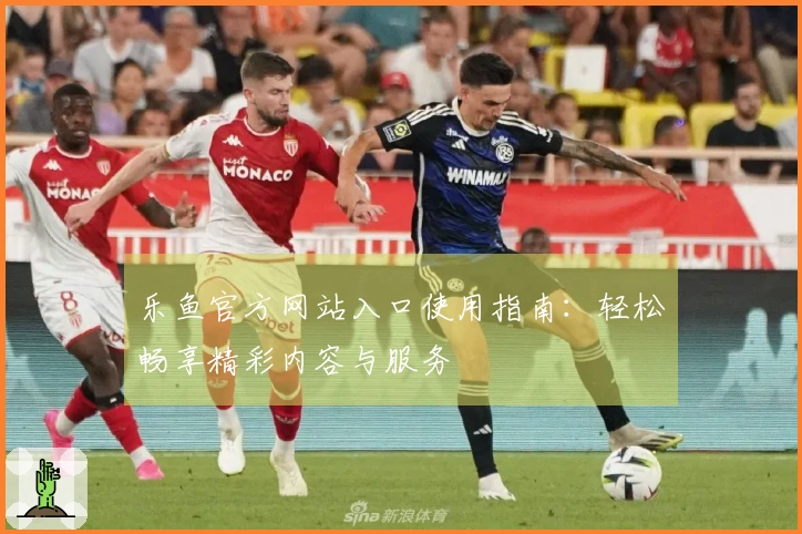 乐鱼官方网站入口使用指南：轻松畅享精彩内容与服务