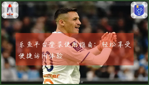 乐鱼平台登录使用指南：轻松享受便捷访问体验