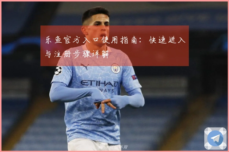 乐鱼官方入口使用指南：快速进入与注册步骤详解