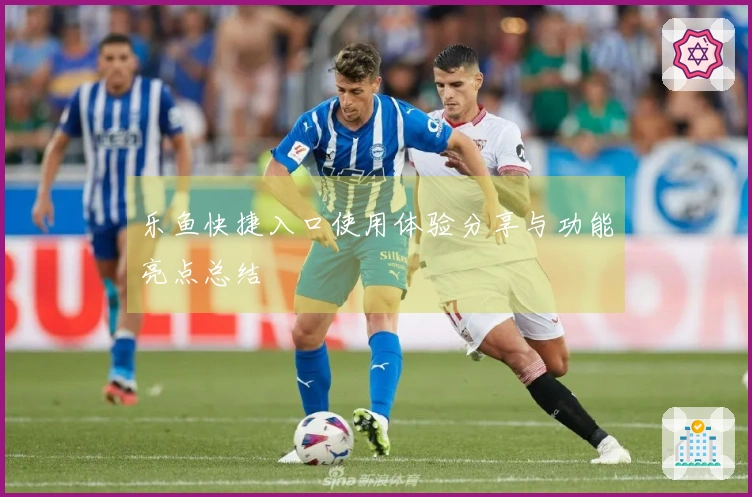 乐鱼快捷入口使用体验分享与功能亮点总结